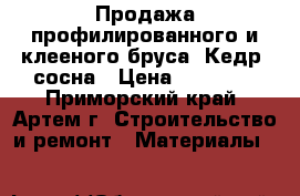 Продажа профилированного и клееного бруса. Кедр, сосна › Цена ­ 18 500 - Приморский край, Артем г. Строительство и ремонт » Материалы   